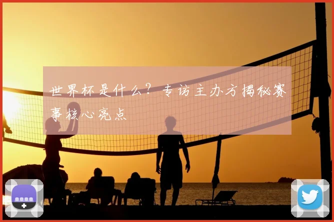 世界杯是什么?专访主办方揭秘赛事核心亮点