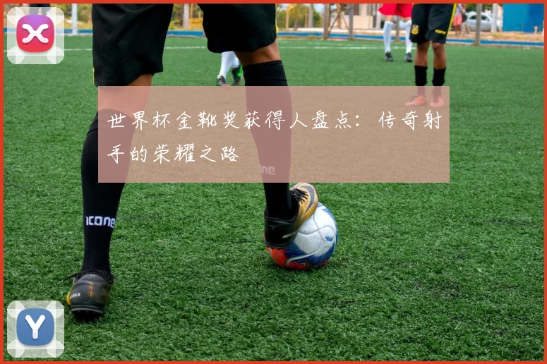 世界杯金靴奖获得人盘点：传奇射手的荣耀之路