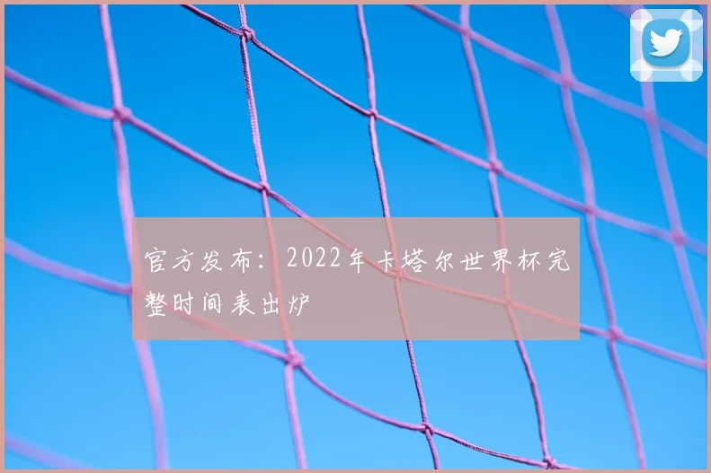 官方发布:2022年卡塔尔世界杯完整时间表出炉