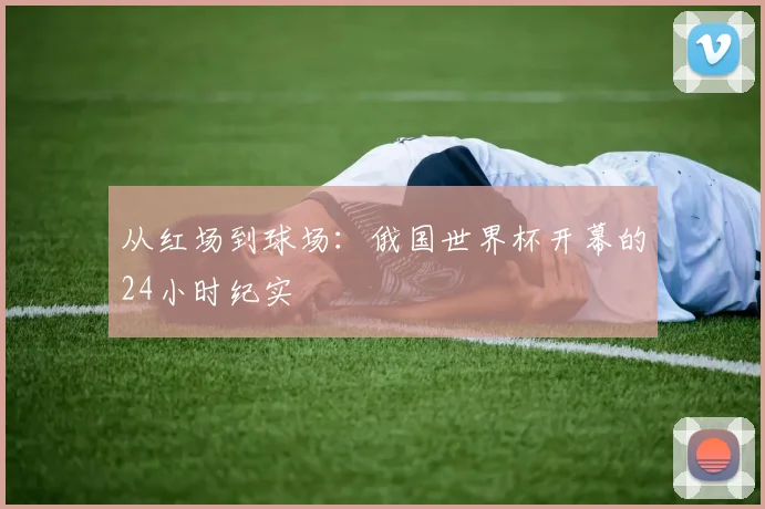 从红场到球场:俄国世界杯开幕的24小时纪实