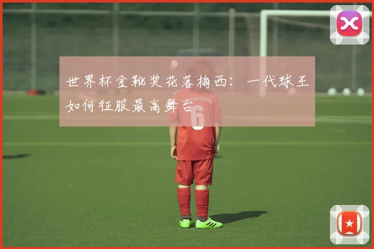 世界杯金靴奖花落梅西:一代球王如何征服最高舞台