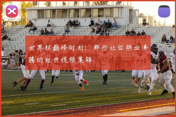 世界杯巅峰时刻:那些让你热血沸腾的经典视频集锦