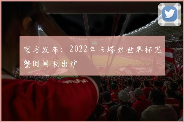 官方发布:2022年卡塔尔世界杯完整时间表出炉