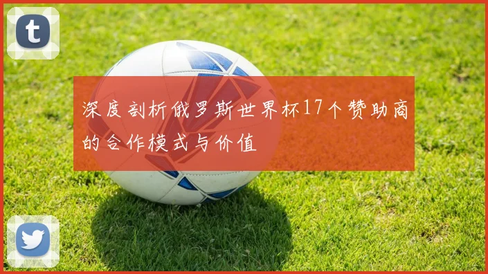 深度剖析俄罗斯世界杯17个赞助商的合作模式与价值