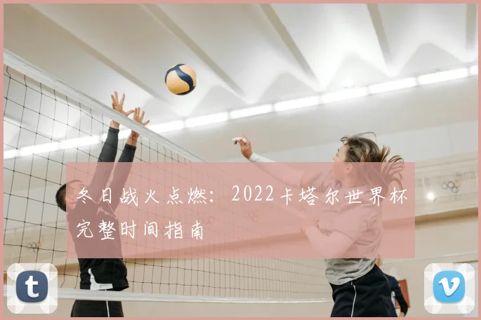 冬日战火点燃:2022卡塔尔世界杯完整时间指南