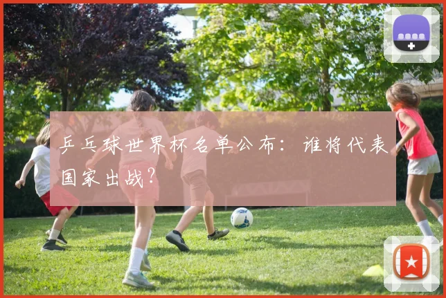乒乓球世界杯名单公布:谁将代表国家出战?