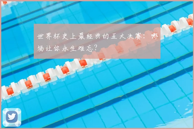 世界杯史上最经典的五大决赛：哪场让你永生难忘？