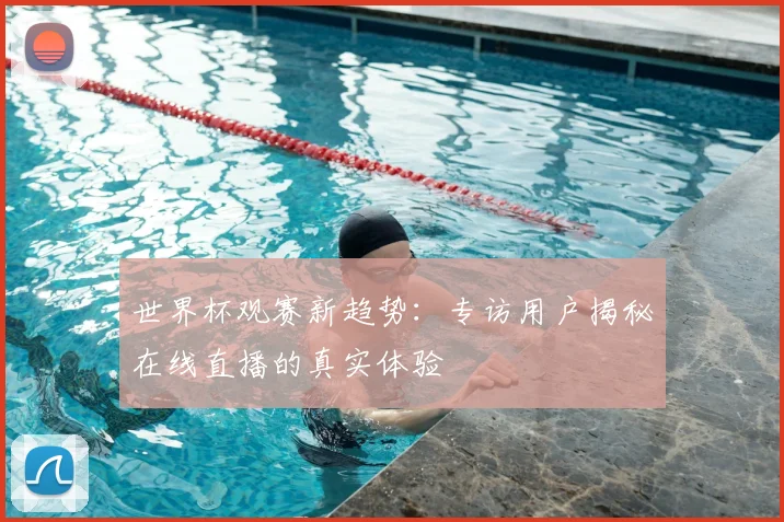 世界杯观赛新趋势:专访用户揭秘在线直播的真实体验