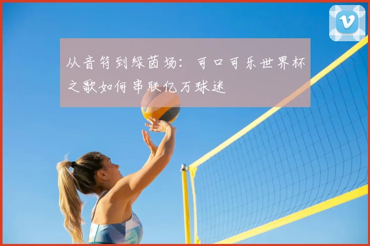 从音符到绿茵场:可口可乐世界杯之歌如何串联亿万球迷